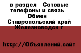  в раздел : Сотовые телефоны и связь » Обмен . Ставропольский край,Железноводск г.